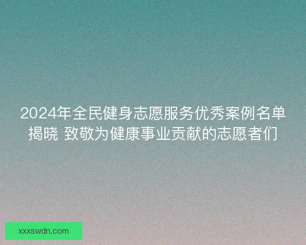 2024年全民健身志愿服务优秀案例名单揭晓 致敬为健康事业贡献的志愿者们