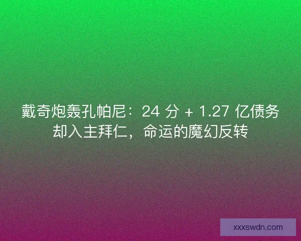 戴奇炮轰孔帕尼：24 分 + 1.27 亿债务却入主拜仁，命运的魔幻反转