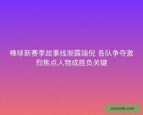 棒球新赛季故事线渐露端倪 各队争夺激烈焦点人物成胜负关键 棒球新赛季故事线渐露端倪 各队争夺激烈焦点人物成胜负关键