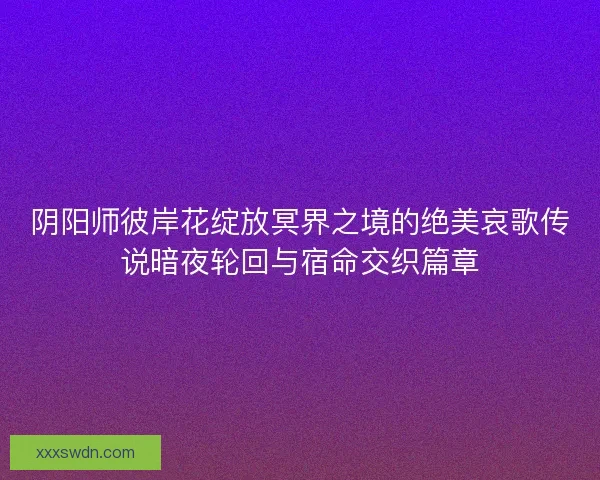 阴阳师彼岸花绽放冥界之境的绝美哀歌传说暗夜轮回与宿命交织篇章
