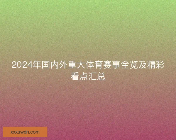 2024年国内外重大体育赛事全览及精彩看点汇总 2024年国内外重大体育赛事全览及精彩看点汇总