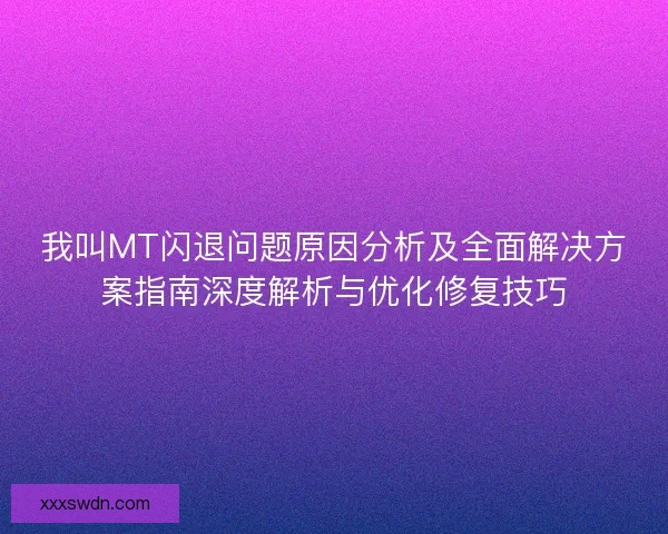 我叫MT闪退问题原因分析及全面解决方案指南深度解析与优化修复技巧 我叫MT闪退问题原因分析及全面解决方案指南深度解析与优化修复技巧