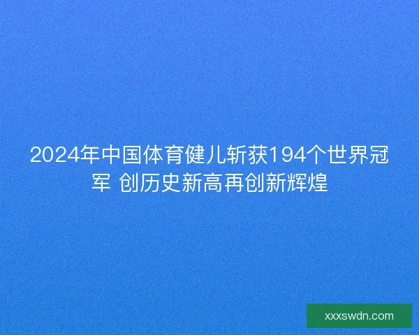 2024年中国体育健儿斩获194个世界冠军 创历史新高再创新辉煌