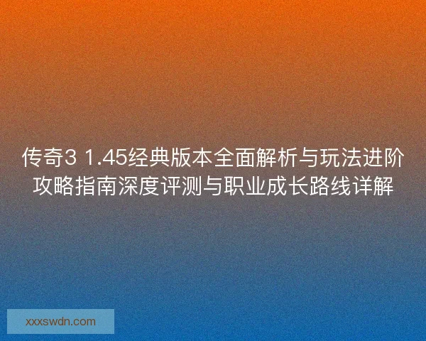 传奇3 1.45经典版本全面解析与玩法进阶攻略指南深度评测与职业成长路线详解