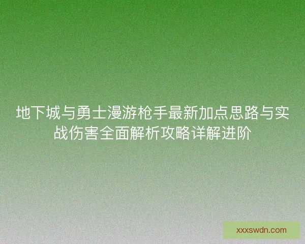 地下城与勇士漫游枪手最新加点思路与实战伤害全面解析攻略详解进阶
