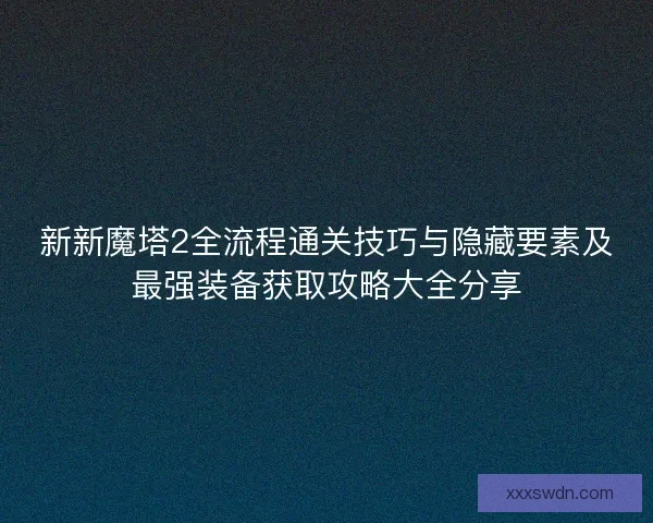 新新魔塔2全流程通关技巧与隐藏要素及最强装备获取攻略大全分享