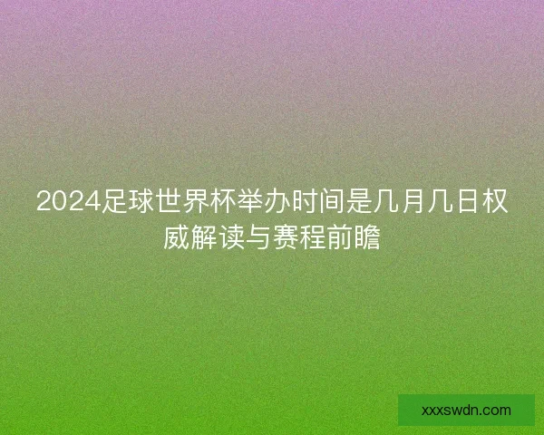 2024足球世界杯举办时间是几月几日权威解读与赛程前瞻