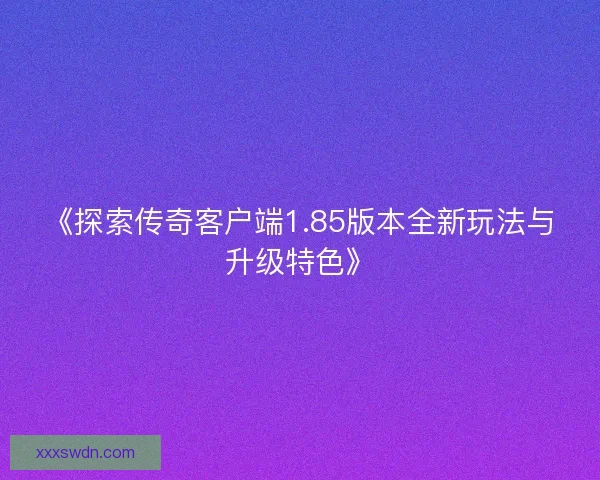 《探索传奇客户端1.85版本全新玩法与升级特色》