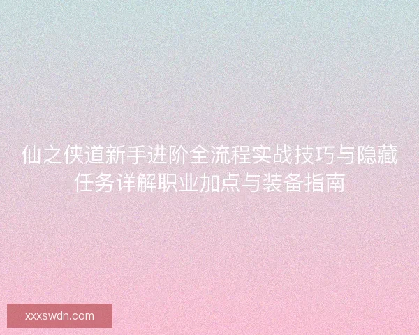 仙之侠道新手进阶全流程实战技巧与隐藏任务详解职业加点与装备指南 仙之侠道新手进阶全流程实战技巧与隐藏任务详解职业加点与装备指南