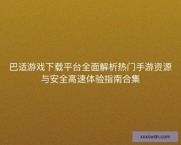巴适游戏下载平台全面解析热门手游资源与安全高速体验指南合集