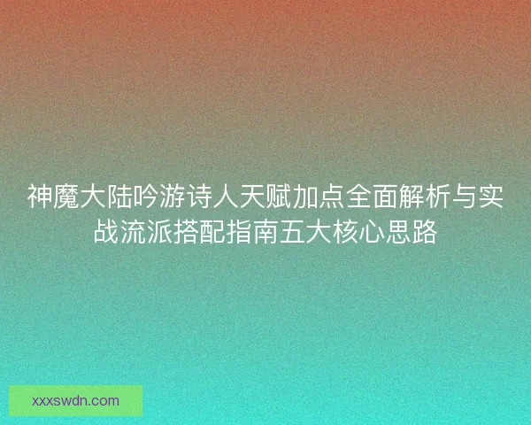 神魔大陆吟游诗人天赋加点全面解析与实战流派搭配指南五大核心思路