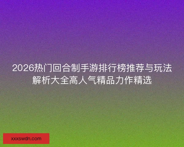 2026热门回合制手游排行榜推荐与玩法解析大全高人气精品力作精选 2026热门回合制手游排行榜推荐与玩法解析大全高人气精品力作精选