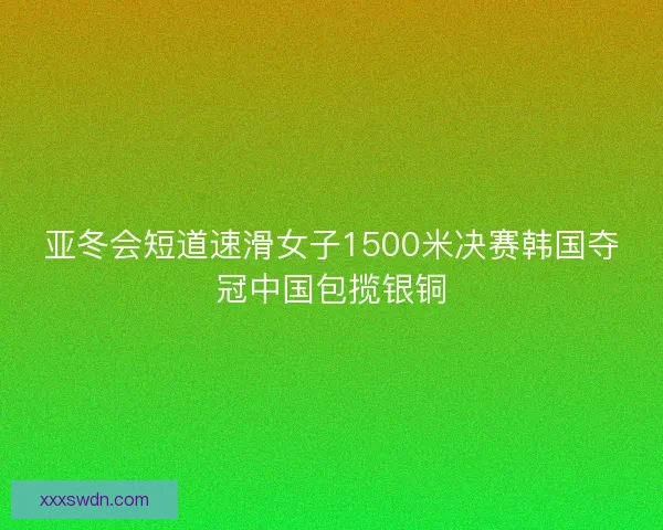 亚冬会短道速滑女子1500米决赛韩国夺冠中国包揽银铜