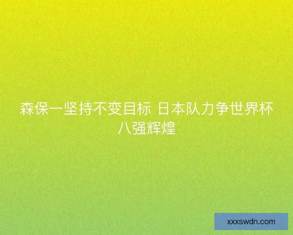 森保一坚持不变目标 日本队力争世界杯八强辉煌 森保一坚持不变目标 日本队力争世界杯八强辉煌