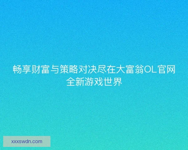 畅享财富与策略对决尽在大富翁OL官网全新游戏世界 畅享财富与策略对决尽在大富翁OL官网全新游戏世界