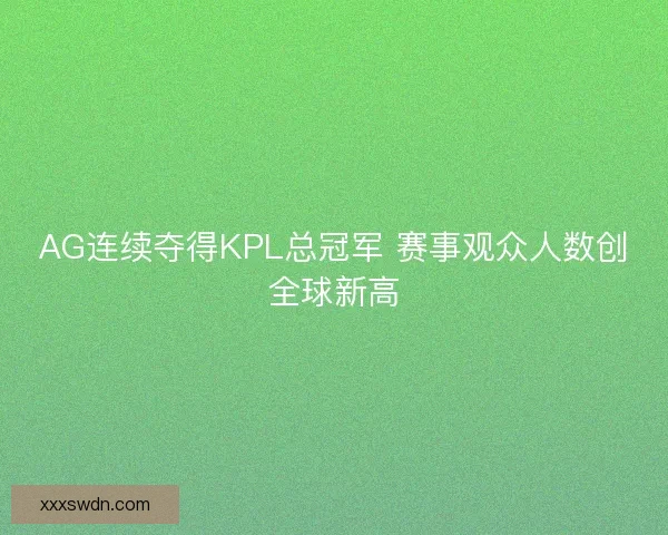 AG连续夺得KPL总冠军 赛事观众人数创全球新高