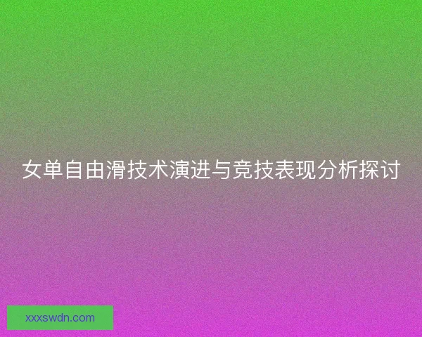 女单自由滑技术演进与竞技表现分析探讨