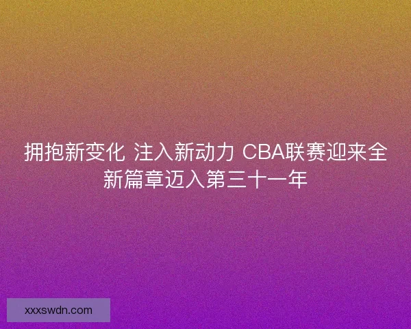 拥抱新变化 注入新动力 CBA联赛迎来全新篇章迈入第三十一年 拥抱新变化 注入新动力 CBA联赛迎来全新篇章迈入第三十一年
