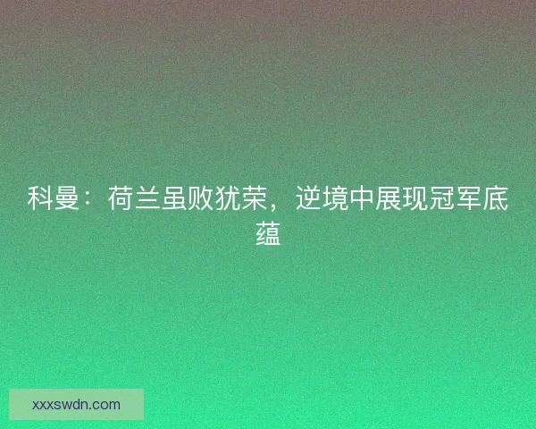 科曼：荷兰虽败犹荣，逆境中展现冠军底蕴