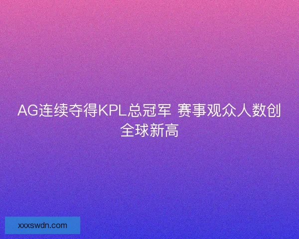 AG连续夺得KPL总冠军 赛事观众人数创全球新高 AG连续夺得KPL总冠军 赛事观众人数创全球新高