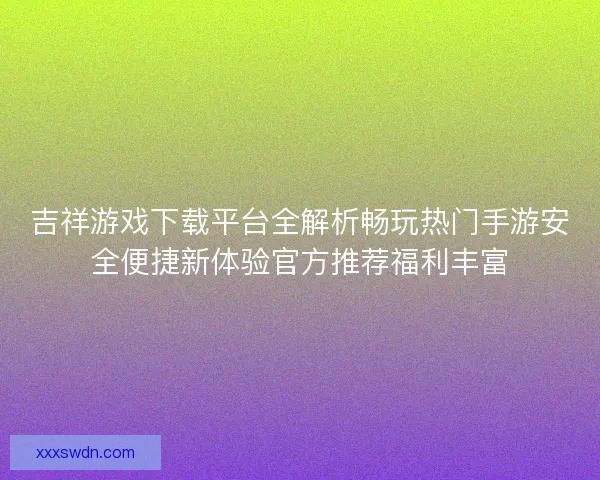 吉祥游戏下载平台全解析畅玩热门手游安全便捷新体验官方推荐福利丰富