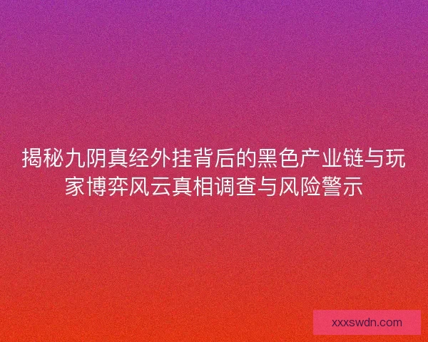 揭秘九阴真经外挂背后的黑色产业链与玩家博弈风云真相调查与风险警示