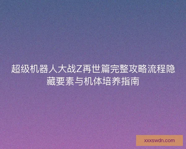 超级机器人大战Z再世篇完整攻略流程隐藏要素与机体培养指南 超级机器人大战Z再世篇完整攻略流程隐藏要素与机体培养指南