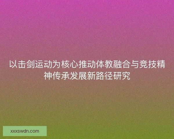以击剑运动为核心推动体教融合与竞技精神传承发展新路径研究