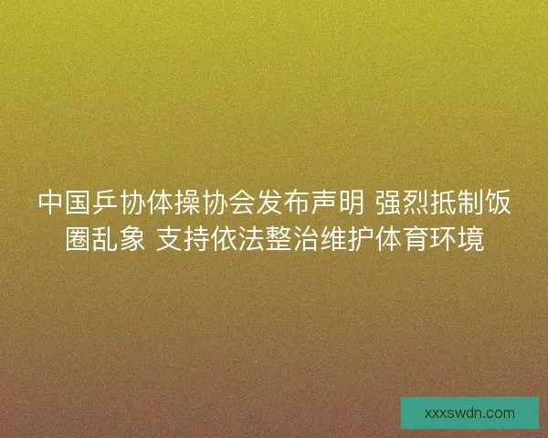 中国乒协体操协会发布声明 强烈抵制饭圈乱象 支持依法整治维护体育环境