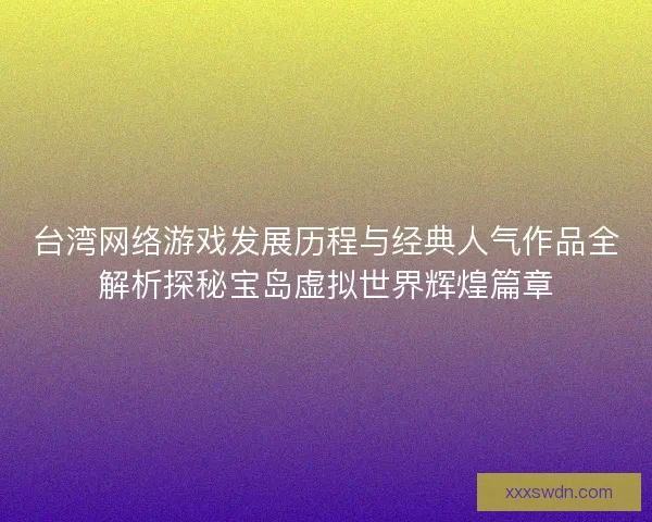 台湾网络游戏发展历程与经典人气作品全解析探秘宝岛虚拟世界辉煌篇章