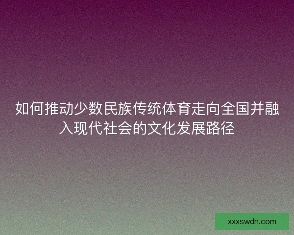 如何推动少数民族传统体育走向全国并融入现代社会的文化发展路径