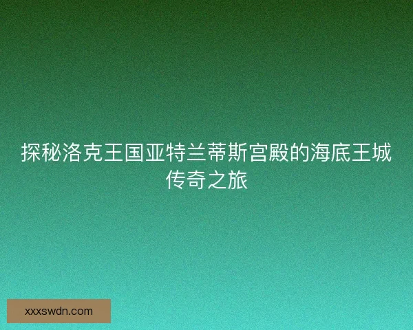 探秘洛克王国亚特兰蒂斯宫殿的海底王城传奇之旅