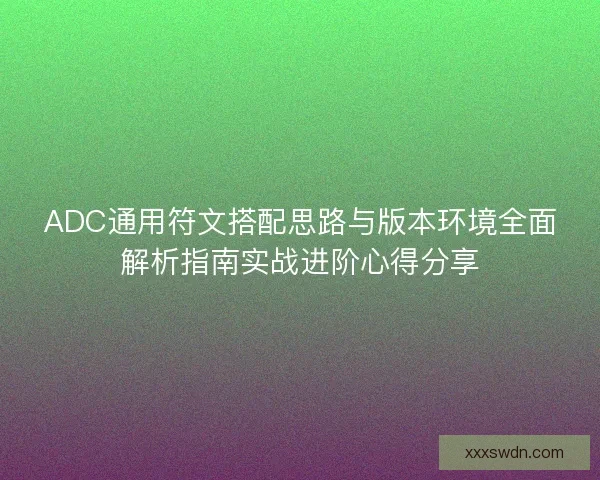 ADC通用符文搭配思路与版本环境全面解析指南实战进阶心得分享 ADC通用符文搭配思路与版本环境全面解析指南实战进阶心得分享