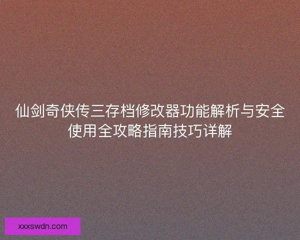 仙剑奇侠传三存档修改器功能解析与安全使用全攻略指南技巧详解 仙剑奇侠传三存档修改器功能解析与安全使用全攻略指南技巧详解