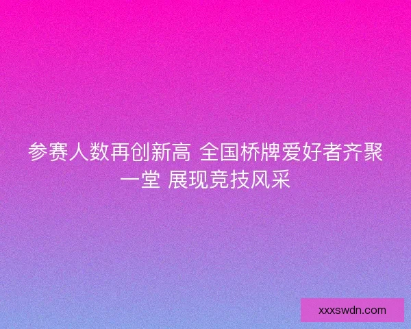 参赛人数再创新高 全国桥牌爱好者齐聚一堂 展现竞技风采