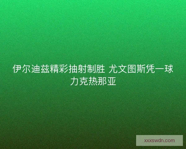 伊尔迪兹精彩抽射制胜 尤文图斯凭一球力克热那亚