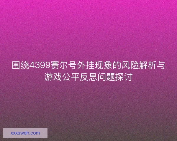 围绕4399赛尔号外挂现象的风险解析与游戏公平反思问题探讨 围绕4399赛尔号外挂现象的风险解析与游戏公平反思问题探讨